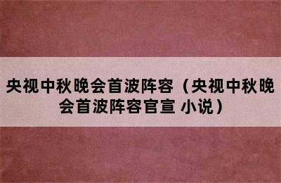 央视中秋晚会首波阵容（央视中秋晚会首波阵容官宣 小说）